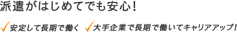 派遣がはじめてでも安心！安定して長期で働く。大手企業で長期で働いてキャリアアップ！